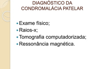 DIAGNÓSTICO DA
CONDROMALÁCIA PATELAR
Exame físico;
Raios-x;
Tomografia computadorizada;
Ressonância magnética.
 