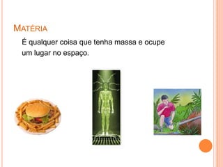 Matéria    É qualquer coisa que tenha massa e ocupe    um lugar no espaço.
