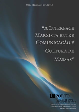 MEDIA E SOCIEDADE – 2012-2013




                 “A INTERFACE
         MARXISTA ENTRE
         COMUNICAÇÃO E
                    CULTURA DE
                                MASSAS”




                          Mestrado em Ciência da Comunicação:
                          Variante Cultura, Património e Ciência
                                       Rita de Cássia Montanini
 