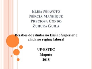 ELISA NHAVOTO
NERCIA MANHIQUE
PRECIOSA CONDO
ZUHURA GUILA
Desafios de estudar no Ensino Superior e
ainda no regime laboral
UP-ESTEC
Maputo
2018
 