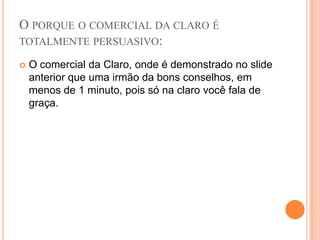 O porque o comercial da claro é totalmente persuasivo:O comercial da Claro, onde é demonstrado no slide anterior que uma irmão da bons conselhos, em menos de 1 minuto, pois só na claro você fala de graça.
