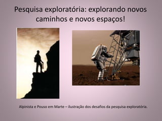 Pesquisa exploratória: explorando novos 
caminhos e novos espaços! 
Alpinista e Pouso em Marte – ilustração dos desafios da pesquisa exploratória. 
 