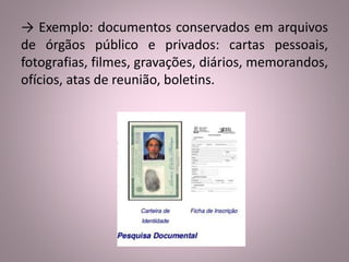→ Exemplo: documentos conservados em arquivos 
de órgãos público e privados: cartas pessoais, 
fotografias, filmes, gravações, diários, memorandos, 
ofícios, atas de reunião, boletins. 
 