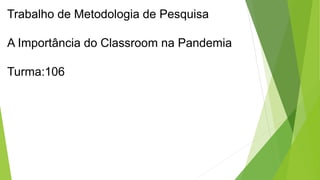 Trabalho de Metodologia de Pesquisa
A Importância do Classroom na Pandemia
Turma:106
 