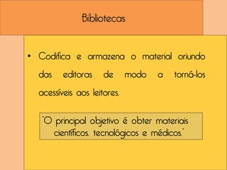 Bibliotecas


• Codifica e armazena o material oriundo
  das    editoras    de      modo   a   torná-los
  acessíveis aos leitores.

   “O principal objetivo é obter materiais
      científicos, tecnológicos e médicos.”
 
