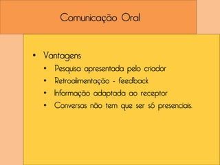 Comunicação Oral


• Vantagens
  •   Pesquisa apresentada pelo criador
  •   Retroalimentação - feedback
  •   Informação adaptada ao receptor
  •   Conversas não tem que ser só presenciais.
 