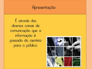 Apresentação

   É através dos
 diversos canais de
comunicação que a
    informação é
passada do cientista
  para o público.
 