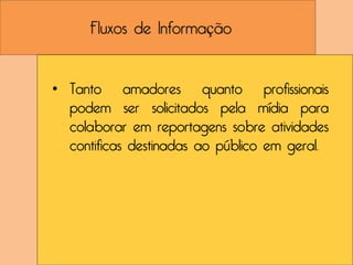 Fluxos de Informação


• Tanto amadores quanto profissionais
  podem ser solicitados pela mídia para
  colaborar em reportagens sobre atividades
  contificas destinadas ao público em geral.
 