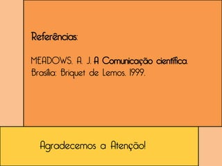 Referências:

MEADOWS, A. J. A Comunicação científica.
Brasília: Briquet de Lemos, 1999.




  Agradecemos a Atenção!
 