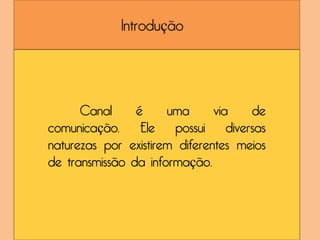 Introdução




      Canal     é     uma      via   de
comunicação. Ele possui diversas
naturezas por existirem diferentes meios
de transmissão da informação.
 