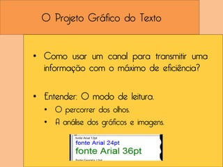 O Projeto Gráfico do Texto


• Como usar um canal para transmitir uma
  informação com o máximo de eficiência?

• Entender: O modo de leitura.
  • O percorrer dos olhos.
  • A análise dos gráficos e imagens.
 