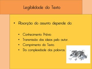 Legibilidade do Texto


• Absorção do assunto depende do:

  •   Conhecimento Prévio
  •   Transmissão das ideias pelo autor.
  •   Comprimento do Texto.
  •   Da complexidade das palavras.
 