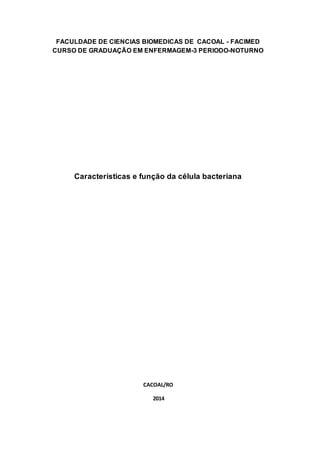 FACULDADE DE CIENCIAS BIOMEDICAS DE CACOAL - FACIMED 
CURSO DE GRADUAÇÃO EM ENFERMAGEM-3 PERIODO-NOTURNO 
Características e função da célula bacteriana 
CACOAL/RO 
2014 
 