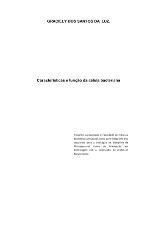 GRACIELY DOS SANTOS DA LUZ. 
Características e função da célula bacteriana 
Trabalho apresentado à Faculdade de Ciências 
Biomédicas de Cacoal, como parte integrante dos 
requisitos para a avaliação na disciplina de 
Microparasito Curso de Graduação em 
Enfermagem sob a orientação do professor 
Renato Dutra 
 