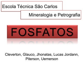 Escola Técnica São Carlos
              Mineralogia e Petrografia



    FOSFATOS
 Cleverton, Glauco, Jhonatas, Lucas Jordann,
             Piterson, Uemerson
 