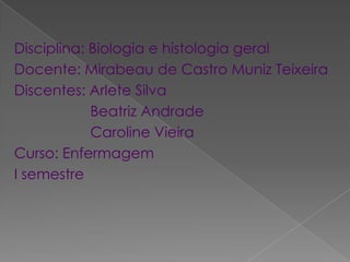 Disciplina: Biologia e histologia geral
Docente: Mirabeau de Castro Muniz Teixeira
Discentes: Arlete Silva
            Beatriz Andrade
            Caroline Vieira
Curso: Enfermagem
I semestre
 