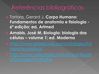  Tortora, Gerard J. Corpo Humano:
  Fundamentos de anatomia e fisiologia -
  6º edição; ed. Artmed
 Amabis, José M. Biologia: biologia das
  células – volume 1; ed. Moderna
 http://www.infoescola.com/citologia/tra
  nsporte-passivo/
 http://www.sobiologia.com.br/conteudo
  s/Citologia/cito9.php
 