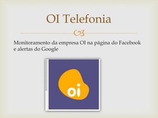 OI Telefonia

Monitoramento da empresa OI na página do Facebook
e alertas do Google

 