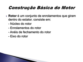    Rotor é um conjunto de enrolamentos que giram
    dentro do estator. consiste em:
    - Núcleo do rotor
    - Enrolamentos do rotor
    - Anéis de fechamento do rotor
    - Eixo do rotor
 