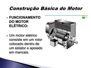    FUNCIONAMENTO
    DO MOTOR
    ELÉTRICO:

   Um motor elétrico
    consiste em um rotor
    colocado dentro de
    um estator e apoiado
    em mancais.
 