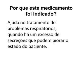 Por que este medicamento
foi indicado?
Ajuda no tratamento de
problemas respiratórios,
quando há um excesso de
secreções que podem piorar o
estado do paciente.
 