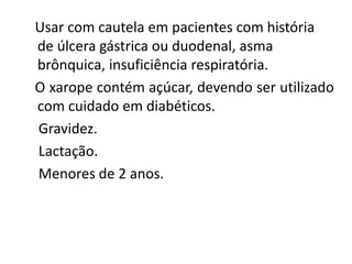 Usar com cautela em pacientes com história
de úlcera gástrica ou duodenal, asma
brônquica, insuficiência respiratória.
O xarope contém açúcar, devendo ser utilizado
com cuidado em diabéticos.
Gravidez.
Lactação.
Menores de 2 anos.
 