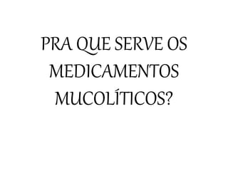 PRA QUE SERVE OS
MEDICAMENTOS
MUCOLÍTICOS?
 