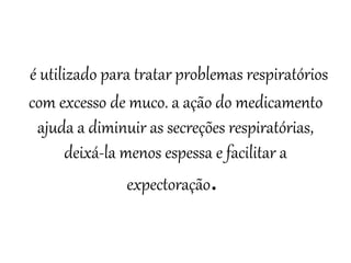 é utilizado para tratar problemas respiratórios
com excesso de muco. a ação do medicamento
ajuda a diminuir as secreções respiratórias,
deixá-la menos espessa e facilitar a
expectoração.
 