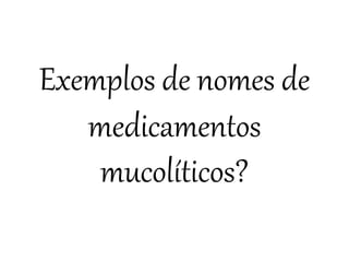Exemplos de nomes de
medicamentos
mucolíticos?
 