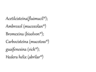 Acetilcisteína(fluimucil®);
Ambroxol (mucoxolan®)
Bromexina (bisolvon®);
Carbocisteína (mucotoss®)
guaifenesina (vick®);
Hedera helix (abrilar®)
 