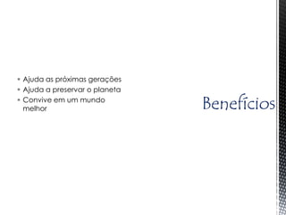  Ajuda as próximas gerações
 Ajuda a preservar o planeta
 Convive em um mundo
  melhor                        Benefícios
 