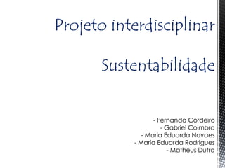 Projeto interdisciplinar

       Sustentabilidade


                  - Fernanda Cordeiro
                     - Gabriel Coimbra
              - Maria Eduarda Novaes
           - Maria Eduarda Rodrigues
                       - Matheus Dutra
 