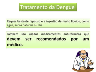 Tratamento da Dengue
Requer bastante repouso e a ingestão de muito líquido, como
água, sucos naturais ou chá.
Também são usados medicamentos anti-térmicos que
devem ser recomendados por um
médico.
 