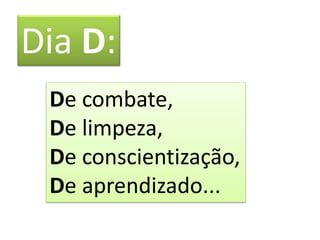 Dia D:
De combate,
De limpeza,
De conscientização,
De aprendizado...
 