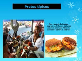 Pratos típicos
Nas ruas de Salvador,
negras vestidas de baianas
vendem acarajés fritos no
azeite de dendê e abarás.
 