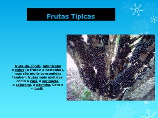 Frutas Típicas
fruta-do-conde, jabuticaba
e cajus (a fruta e a castanha),
mas são muito consumidas
também frutas mais exóticas,
como o cajá, a seriguela,
a cajarana, a pitomba, Cara e
o buriti.
 