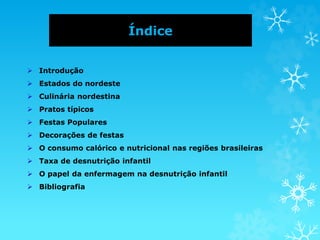 Índice
 Introdução
 Estados do nordeste
 Culinária nordestina
 Pratos típicos
 Festas Populares
 Decorações de festas
 O consumo calórico e nutricional nas regiões brasileiras
 Taxa de desnutrição infantil
 O papel da enfermagem na desnutrição infantil
 Bibliografia
 