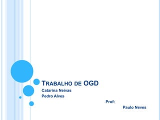 TRABALHO DE OGD
Catarina Neivas
Pedro Alves
Prof:
Paulo Neves
 