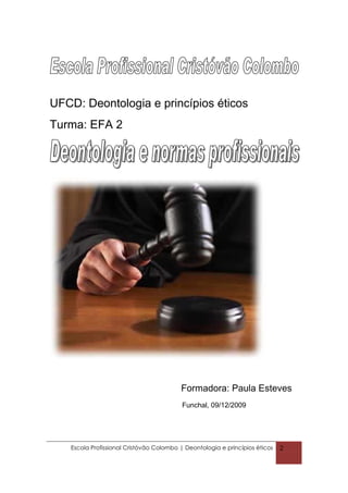 UFCD: Deontologia e princípios éticos
Turma: EFA 2




                                         Formadora: Paula Esteves
                                          Funchal, 09/12/2009




   Escola Profissional Cristóvão Colombo | Deontologia e princípios éticos   2
 