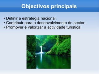 Objectivos principais
● Definir a estratégia nacional;
● Contribuir para o desenvolvimento do sector;
● Promover e valorizar a actividade turística;
 