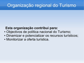 Organização regional do Turismo
Esta organização contribui para:
● Objectivos de política nacional do Turismo;
● Dinamizar e potencializar os recursos turísticos;
● Monitorizar a oferta turística.
 