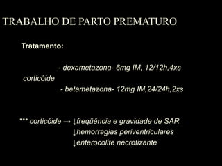 TRABALHO DE PARTO PREMATURO
Tratamento:
- dexametazona- 6mg IM, 12/12h,4xs
corticóide
- betametazona- 12mg IM,24/24h,2xs
*** corticóide → ↓freqüência e gravidade de SAR
↓hemorragias periventriculares
↓enterocolite necrotizante
 