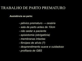 TRABALHO DE PARTO PREMATURO
Assistência ao parto:
- pélvico prematuro → cesária
- sala de parto antes de 10cm
- não sedar a paciente
- episiotomia (obrigatória)
- membranas intactas
- fórcipes de alívio (?)
- desprendimento suave e cuidadoso
- profilaxia de GBS
 