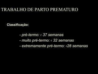 TRABALHO DE PARTO PREMATURO
Classificação:
- pré-termo: ‹ 37 semanas
- muito pré-termo: ‹ 32 semanas
- extremamente pré-termo: ‹28 semanas
 