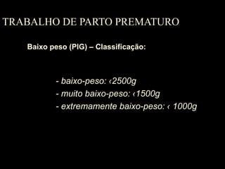 TRABALHO DE PARTO PREMATURO
Baixo peso (PIG) – Classificação:
- baixo-peso: ‹2500g
- muito baixo-peso: ‹1500g
- extremamente baixo-peso: ‹ 1000g
 