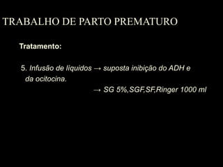 TRABALHO DE PARTO PREMATURO
Tratamento:
5. Infusão de líquidos → suposta inibição do ADH e
da ocitocina.
→ SG 5%,SGF,SF,Ringer 1000 ml
 