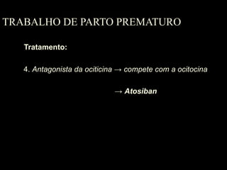 TRABALHO DE PARTO PREMATURO Tratamento: 4.  Antagonista da ociticina  -> compete com a ocitocina ->  Atosiban 