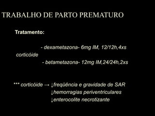 TRABALHO DE PARTO PREMATURO Tratamento: - dexametazona- 6mg IM, 12/12h,4xs corticóide - betametazona- 12mg IM,24/24h,2xs *** corticóide  -> ↓freqüência e gravidade de SAR ↓ hemorragias periventriculares ↓ enterocolite necrotizante 