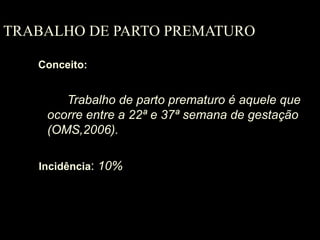 TRABALHO DE PARTO PREMATURO Conceito: Trabalho de parto prematuro é aquele que ocorre entre a 22ª e 37ª semana de gestação (OMS,2006). Incidência :  10% 