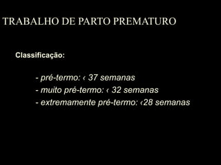 TRABALHO DE PARTO PREMATURO Classificação: - pré-termo:  ‹ 37 semanas - muito pré-termo: ‹ 32 semanas - extremamente pré-termo: ‹28 semanas 